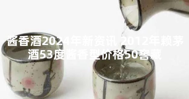 酱香酒2024年新资讯 2012年赖茅酒53度酱香型价格50窖藏